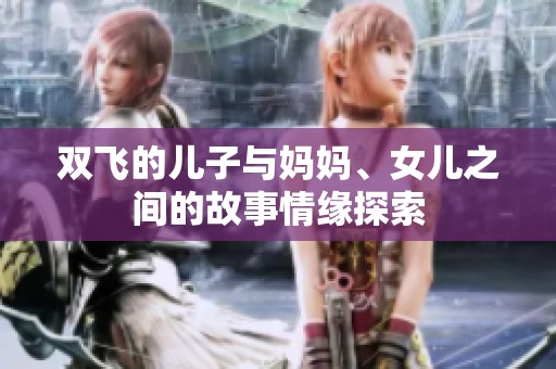 双飞的儿子与妈妈、女儿之间的故事情缘探索