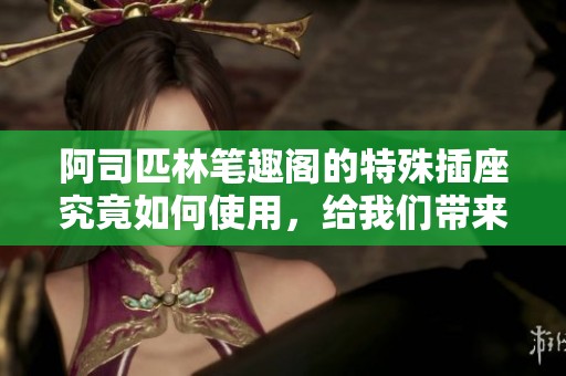 阿司匹林笔趣阁的特殊插座究竟如何使用，给我们带来了哪些便利呢