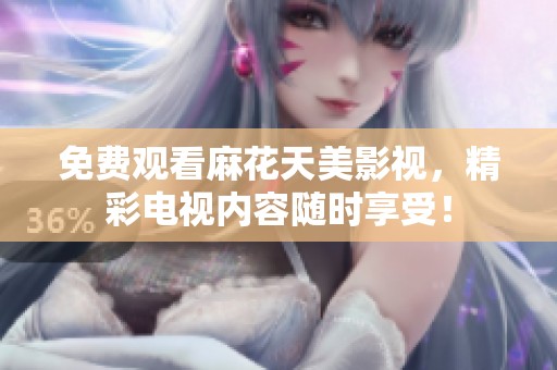 免费观看麻花天美影视，精彩电视内容随时享受！