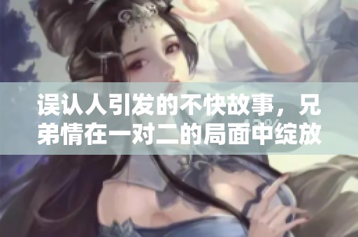 误认人引发的不快故事，兄弟情在一对二的局面中绽放