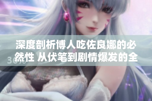 深度剖析博人吃佐良娜的必然性 从伏笔到剧情爆发的全新走向预测