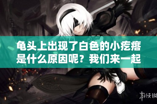 龟头上出现了白色的小疙瘩是什么原因呢？我们来一起探讨一下。