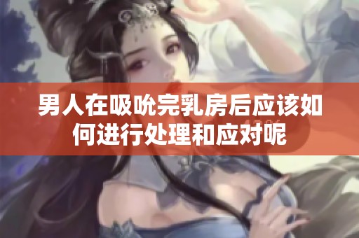 男人在吸吮完乳房后应该如何进行处理和应对呢