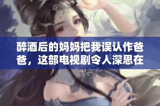醉酒后的妈妈把我误认作爸爸，这部电视剧令人深思在亲情中的角色错位