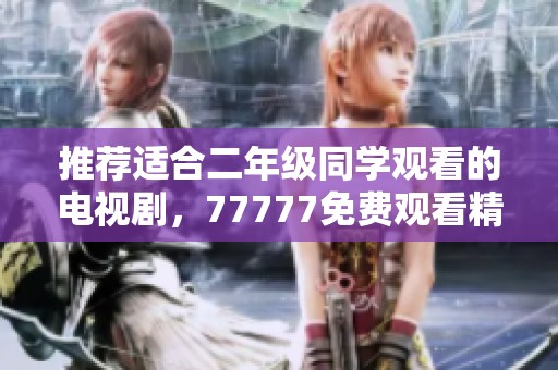 推荐适合二年级同学观看的电视剧，77777免费观看精彩内容！