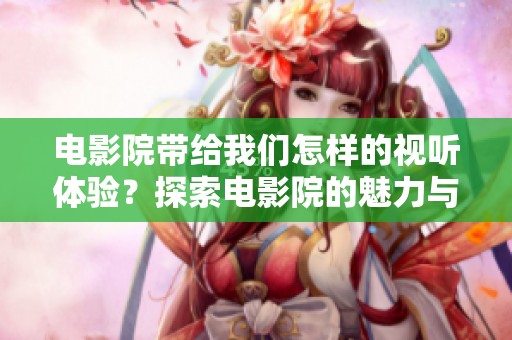 电影院带给我们怎样的视听体验？探索电影院的魅力与魔力