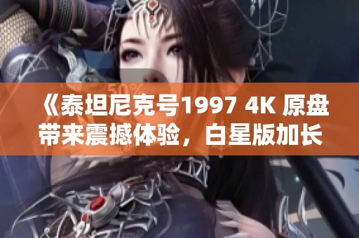 《泰坦尼克号1997 4K 原盘带来震撼体验，白星版加长版227分钟精彩未删》
