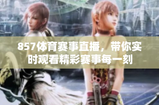 857**赛事直播，带你实时观看精彩赛事每一刻