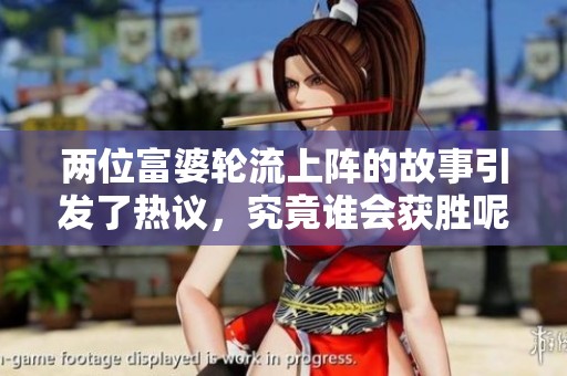 两位富婆轮流上阵的故事引发了热议，究竟谁会获胜呢？