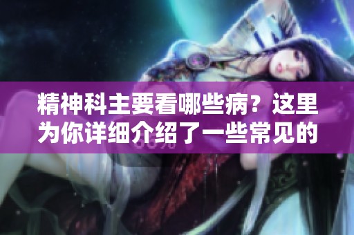精神科主要看哪些病？这里为你详细介绍了一些常见的疾病类型。
