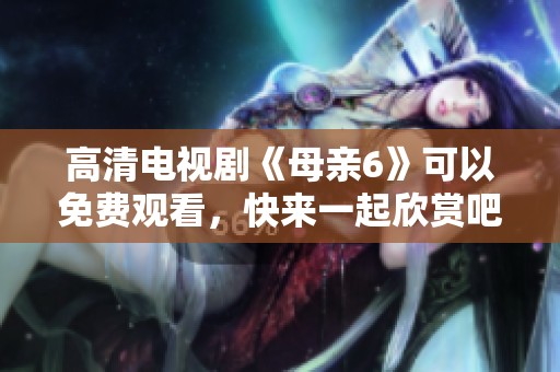 高清电视剧《母亲6》可以免费观看，快来一起欣赏吧！