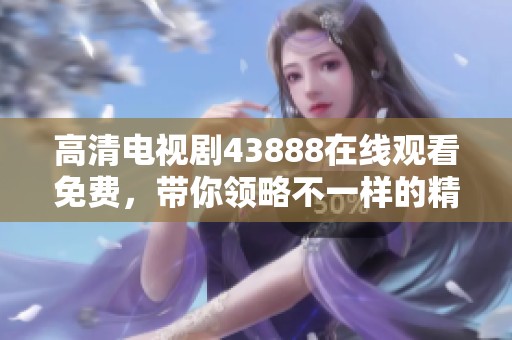 高清电视剧43888在线观看免费，带你领略不一样的精彩故事和角色魅力