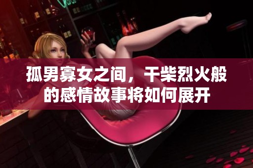 孤男寡女之间，干柴烈火般的感情故事将如何展开