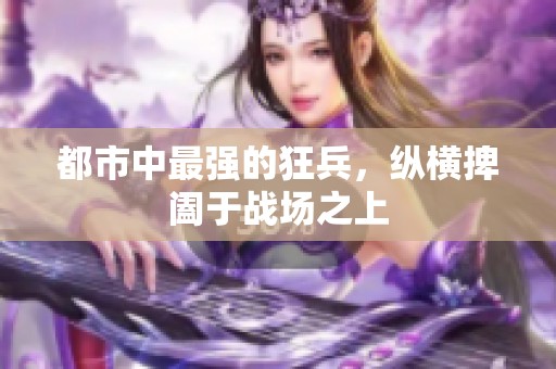都市中最强的狂兵，纵横捭阖于战场之上