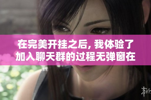 在完美开挂之后, 我体验了加入聊天群的过程无弹窗在线阅读最新章节