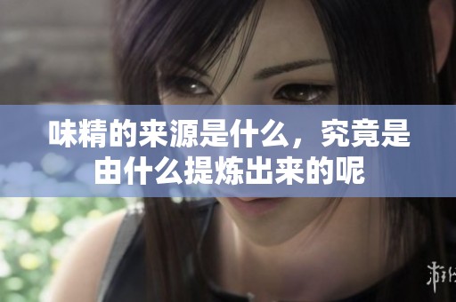 味精的来源是什么，究竟是由什么提炼出来的呢