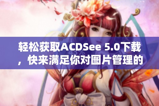 轻松获取ACDSee 5.0下载，快来满足你对图片管理的完美需求
