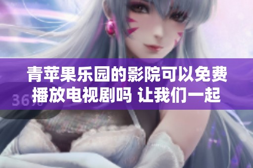 青苹果乐园的影院可以免费播放电视剧吗 让我们一起来了解一下吧