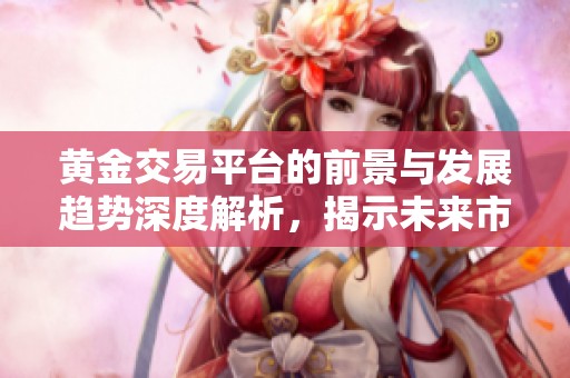 黄金交易平台的前景与发展趋势深度解析，揭示未来市场的潜在机遇