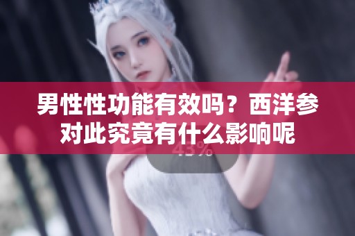 男性性功能有效吗？西洋参对此究竟有什么影响呢