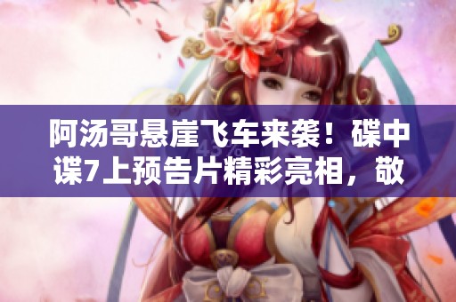 阿汤哥悬崖飞车来袭！碟中谍7上预告片精彩亮相，敬请期待！