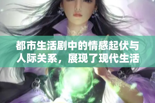 都市生活剧中的情感起伏与人际关系，展现了现代生活的复杂性与多样性