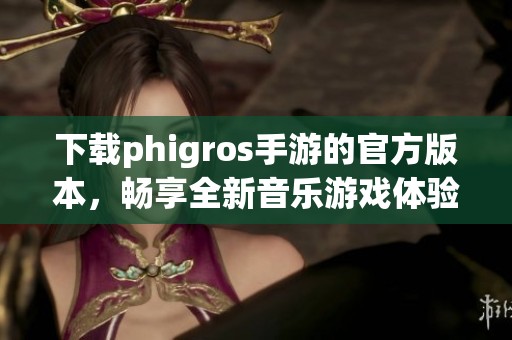 下载phigros手游的官方版本，畅享全新音乐游戏体验与乐趣