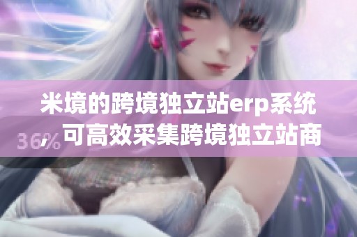 米境的跨境独立站erp系统，可高效采集跨境独立站商品信息