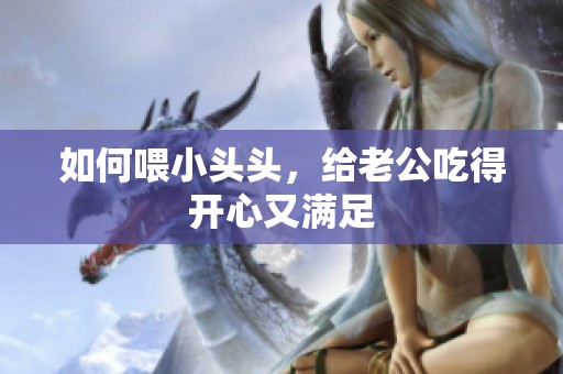 如何喂小头头，给老公吃得开心又满足