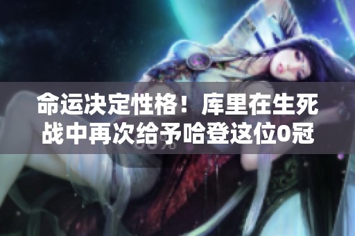 命运决定性格！库里在生死战中再次给予哈登这位0冠球员深刻教育