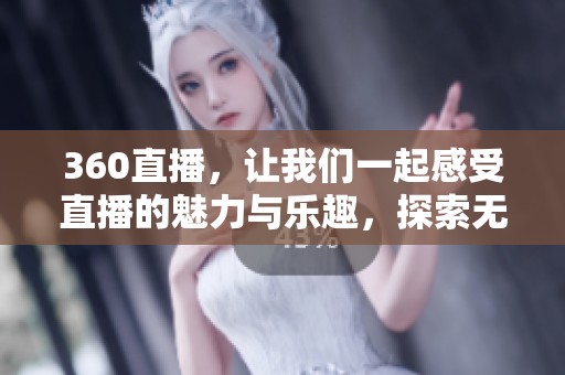 360直播，让我们一起感受直播的魅力与乐趣，探索无限可能性