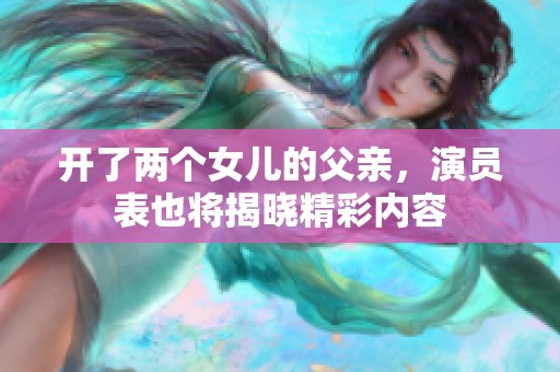 开了两个女儿的父亲，演员表也将揭晓精彩内容