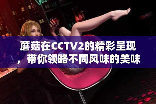 蘑菇在CCTV2的精彩呈现，带你领略不同风味的美味之旅