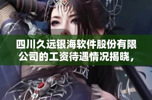 四川久远银海软件股份有限公司的工资待遇情况揭晓，共收集到81条相关信息