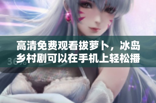 高清免费观看拔萝卜，冰岛乡村剧可以在手机上轻松播放