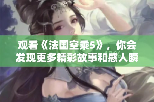 观看《法国空乘5》，你会发现更多精彩故事和感人瞬间