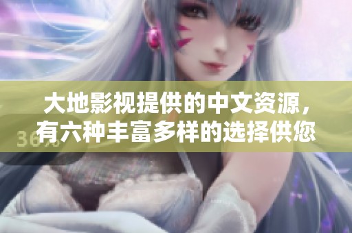 大地影视提供的中文资源，有六种丰富多样的选择供您体验