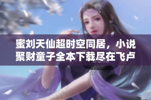 蜜刘天仙超时空同居，小说聚财童子全本下载尽在飞卢
