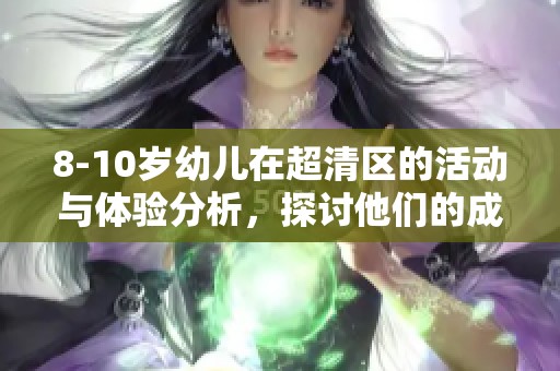 8-10岁幼儿在超清区的活动与体验分析，探讨他们的成长与学习机会