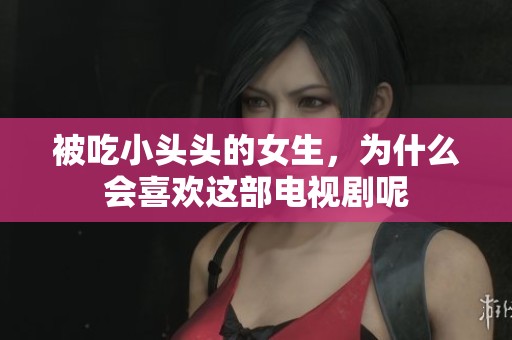 被吃小头头的女生，为什么会喜欢这部电视剧呢