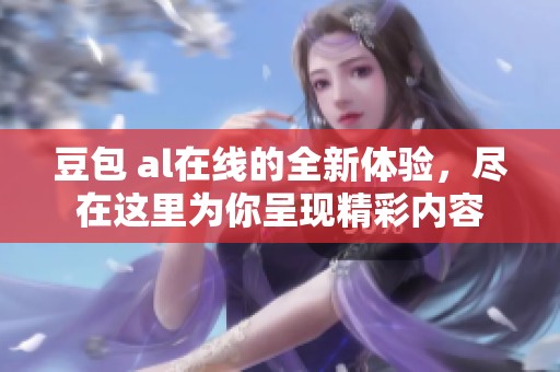 豆包 al在线的全新体验，尽在这里为你呈现精彩内容