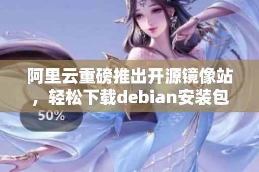 阿里云重磅推出开源镜像站，轻松下载debian安装包助手