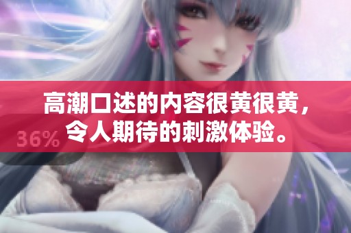 高潮口述的内容很黄很黄，令人期待的刺激体验。