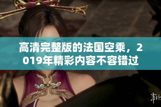 高清完整版的法国空乘，2019年精彩内容不容错过