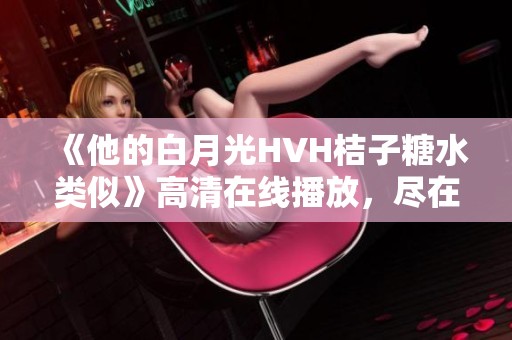 《他的白月光HVH桔子糖水类似》高清在线播放，尽在星云影视观看体验