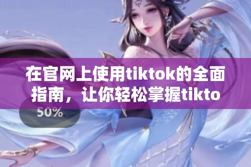 在官网上使用tiktok的全面指南，让你轻松掌握tiktok的各种功能。
