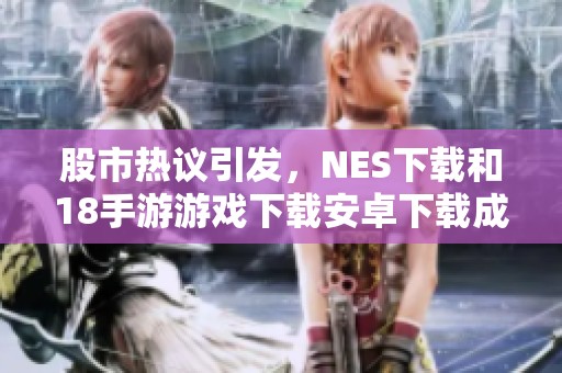 股市热议引发，NES下载和18手游游戏下载安卓下载成为网友讨论焦点