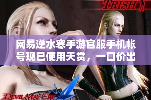 网易逆水寒手游官服手机帐号现已使用天赏，一口价出售等你来抢购