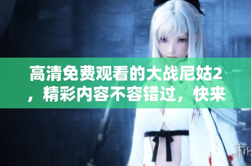 高清免费观看的大战尼姑2，精彩内容不容错过，快来看看吧