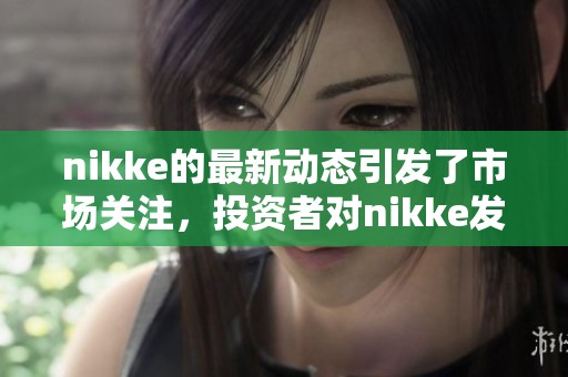 nikke的最新动态引发了市场关注，投资者对nikke发展前景充满期待